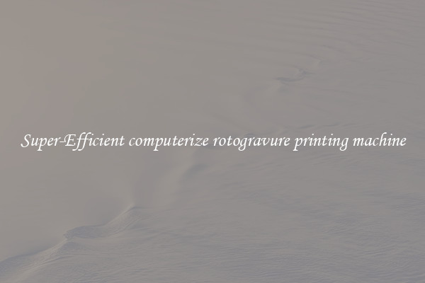Super-Efficient computerize rotogravure printing machine