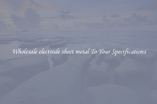 Wholesale electrode sheet metal To Your Specifications