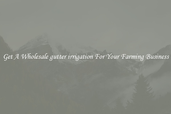 Get A Wholesale gutter irrigation For Your Farming Business