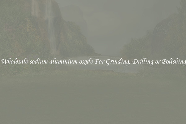 Wholesale sodium aluminium oxide For Grinding, Drilling or Polishing