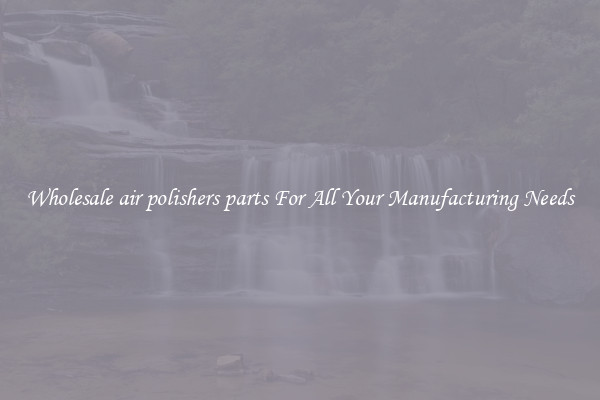 Wholesale air polishers parts For All Your Manufacturing Needs