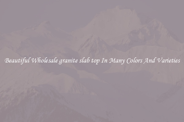 Beautiful Wholesale granite slab top In Many Colors And Varieties