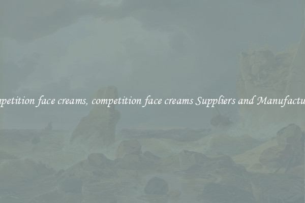 competition face creams, competition face creams Suppliers and Manufacturers