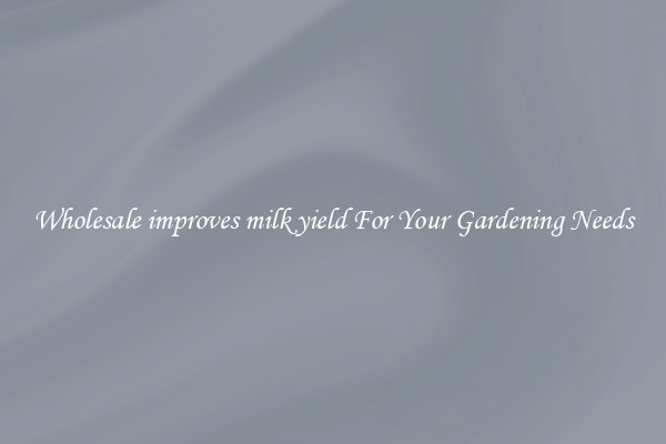 Wholesale improves milk yield For Your Gardening Needs