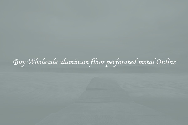 Buy Wholesale aluminum floor perforated metal Online