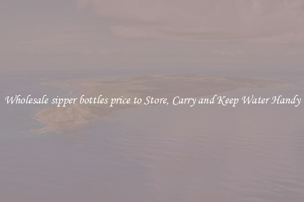 Wholesale sipper bottles price to Store, Carry and Keep Water Handy