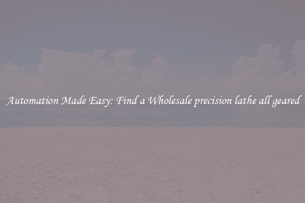  Automation Made Easy: Find a Wholesale precision lathe all geared 