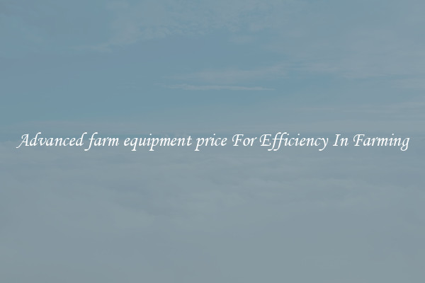 Advanced farm equipment price For Efficiency In Farming