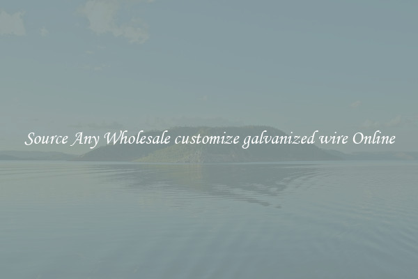 Source Any Wholesale customize galvanized wire Online
