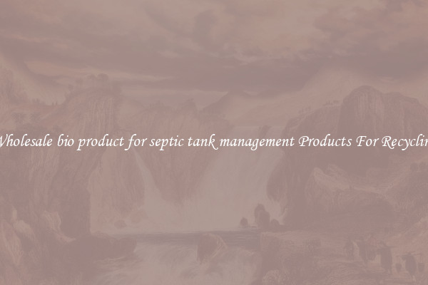Wholesale bio product for septic tank management Products For Recycling
