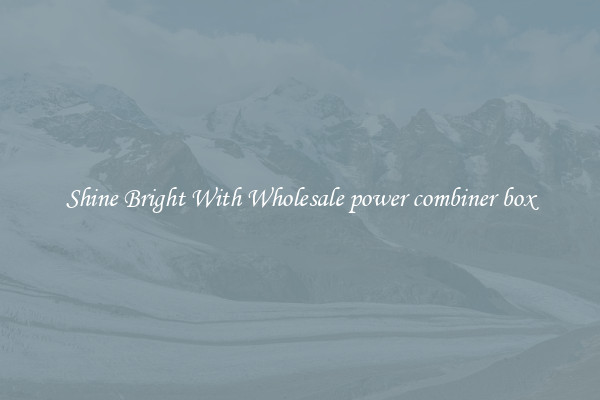 Shine Bright With Wholesale power combiner box