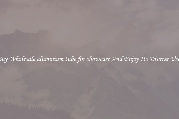 Buy Wholesale aluminium tube for showcase And Enjoy Its Diverse Uses