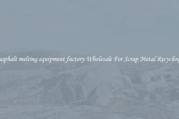 asphalt melting equipment factory Wholesale For Scrap Metal Recycling