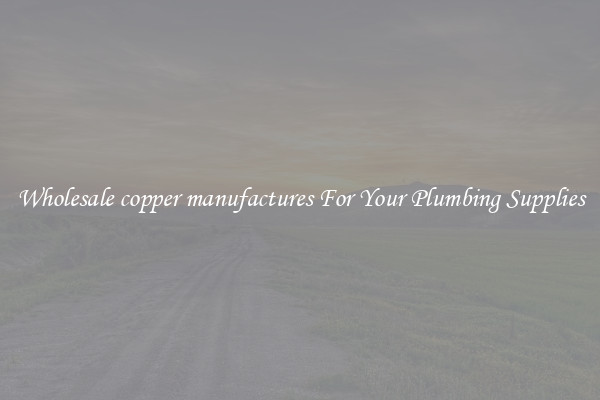 Wholesale copper manufactures For Your Plumbing Supplies