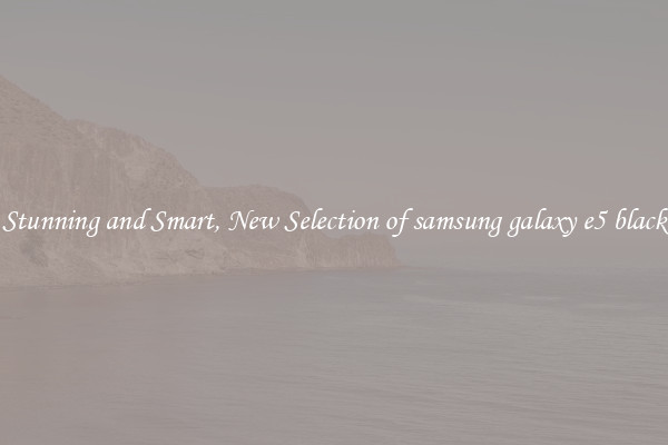 Stunning and Smart, New Selection of samsung galaxy e5 black
