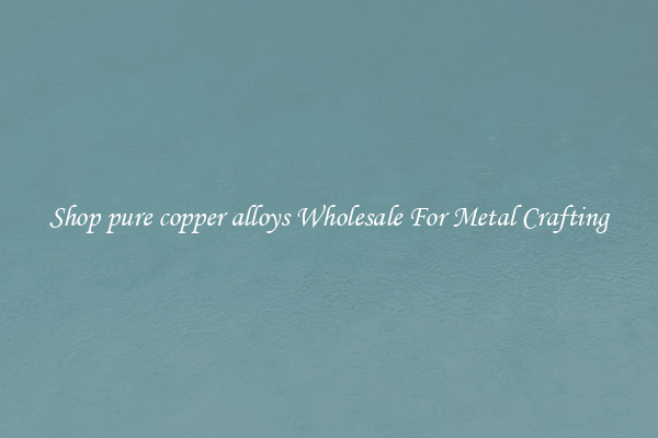 Shop pure copper alloys Wholesale For Metal Crafting