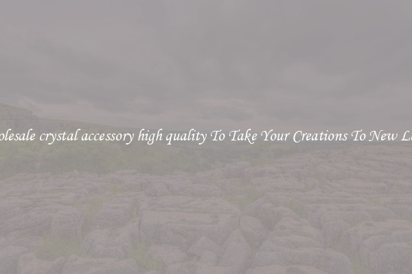 Wholesale crystal accessory high quality To Take Your Creations To New Levels