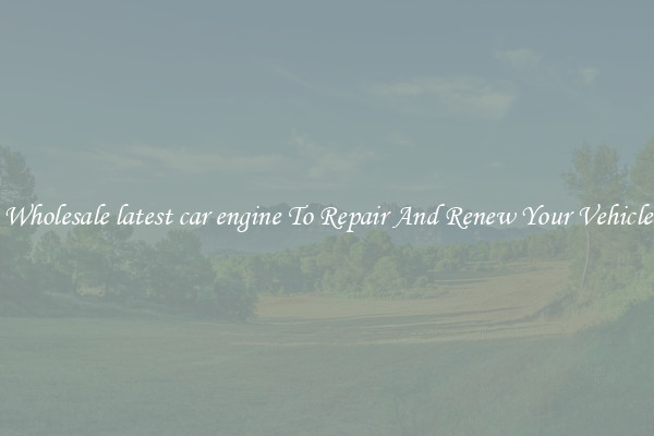 Wholesale latest car engine To Repair And Renew Your Vehicle