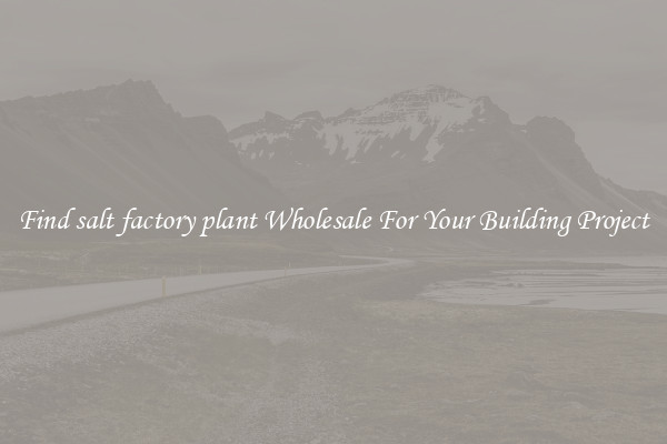 Find salt factory plant Wholesale For Your Building Project