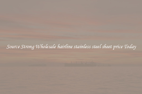 Source Strong Wholesale hairline stainless steel sheet price Today