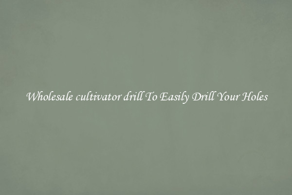 Wholesale cultivator drill To Easily Drill Your Holes