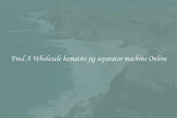 Find A Wholesale hematite jig separator machine Online
