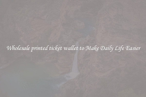 Wholesale printed ticket wallet to Make Daily Life Easier