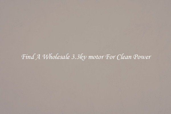 Find A Wholesale 3.3kv motor For Clean Power