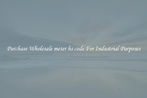 Purchase Wholesale meter hs code For Industrial Purposes