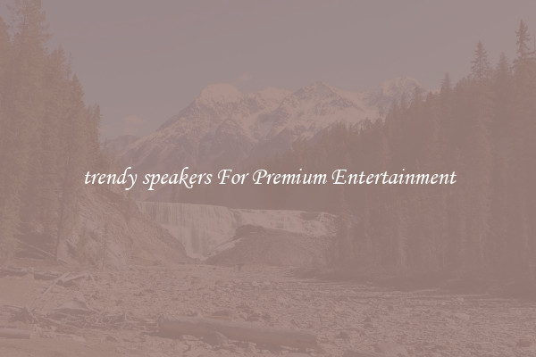 trendy speakers For Premium Entertainment
