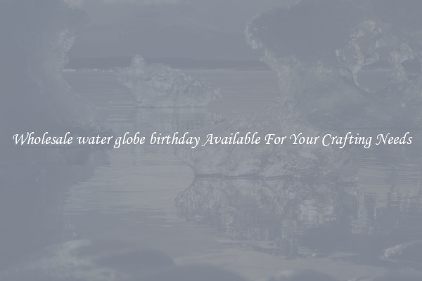 Wholesale water globe birthday Available For Your Crafting Needs
