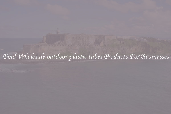 Find Wholesale outdoor plastic tubes Products For Businesses