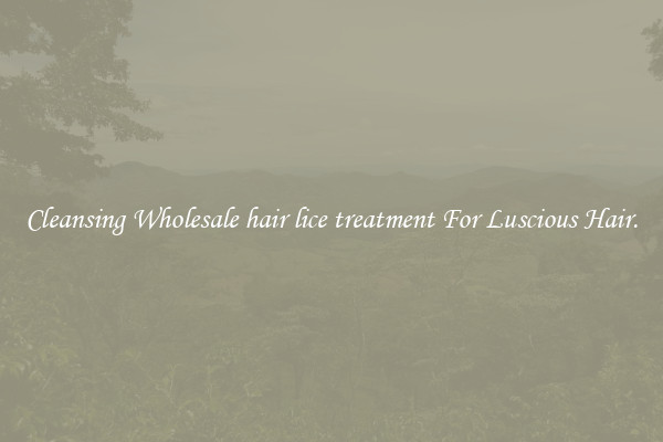 Cleansing Wholesale hair lice treatment For Luscious Hair.
