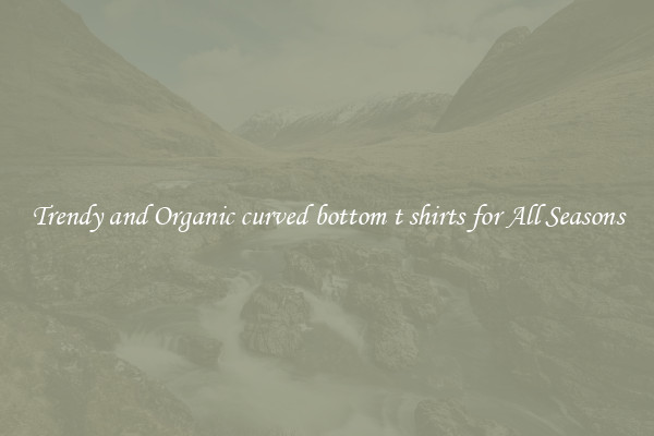 Trendy and Organic curved bottom t shirts for All Seasons