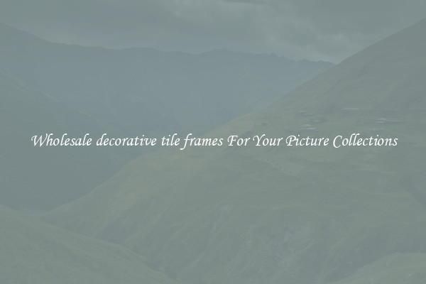 Wholesale decorative tile frames For Your Picture Collections