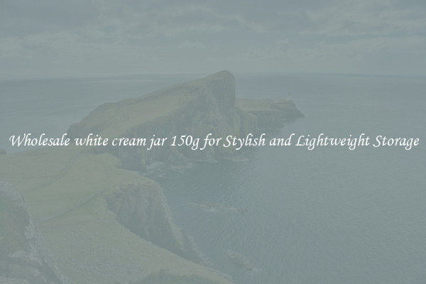 Wholesale white cream jar 150g for Stylish and Lightweight Storage