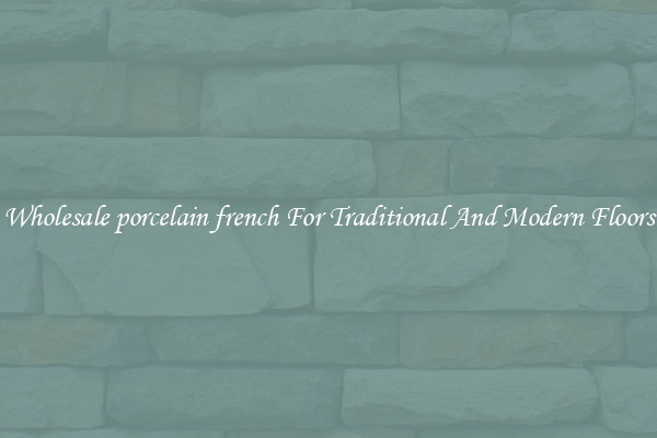 Wholesale porcelain french For Traditional And Modern Floors