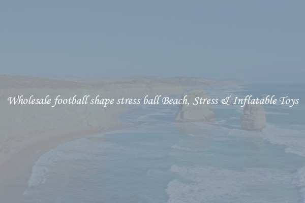 Wholesale football shape stress ball Beach, Stress & Inflatable Toys
