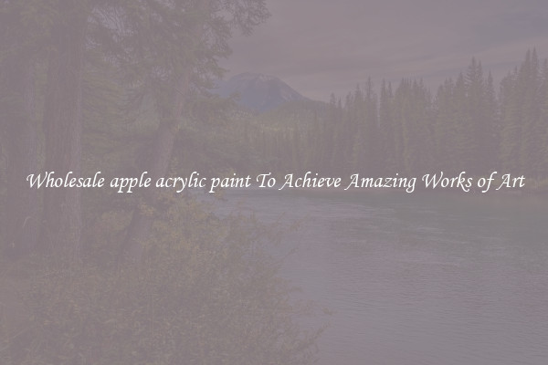 Wholesale apple acrylic paint To Achieve Amazing Works of Art