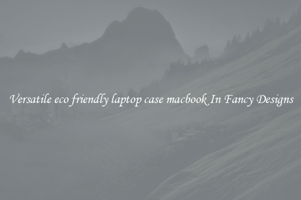 Versatile eco friendly laptop case macbook In Fancy Designs