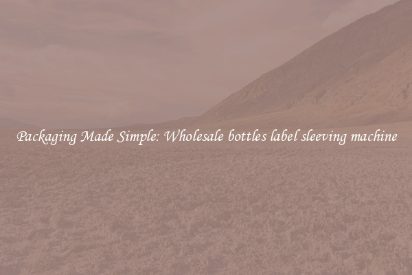 Packaging Made Simple: Wholesale bottles label sleeving machine
