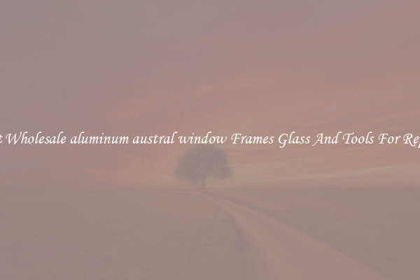 Get Wholesale aluminum austral window Frames Glass And Tools For Repair