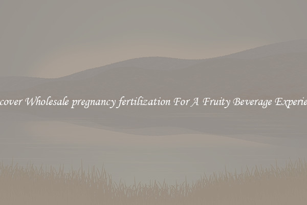 Discover Wholesale pregnancy fertilization For A Fruity Beverage Experience 