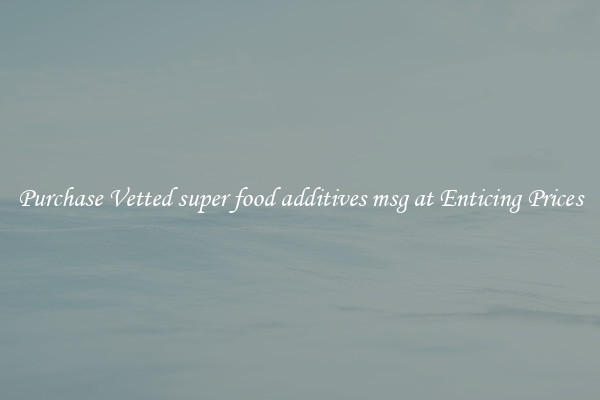 Purchase Vetted super food additives msg at Enticing Prices