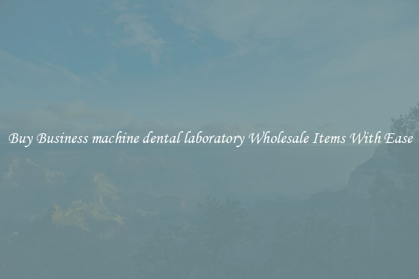 Buy Business machine dental laboratory Wholesale Items With Ease