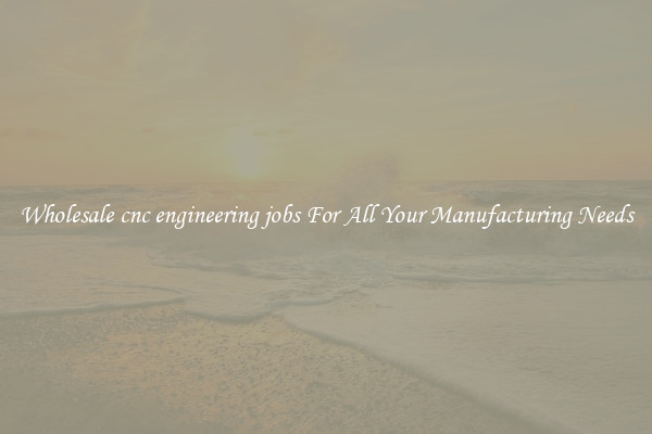 Wholesale cnc engineering jobs For All Your Manufacturing Needs