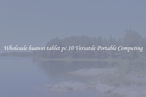 Wholesale huawei tablet pc 10 Versatile Portable Computing