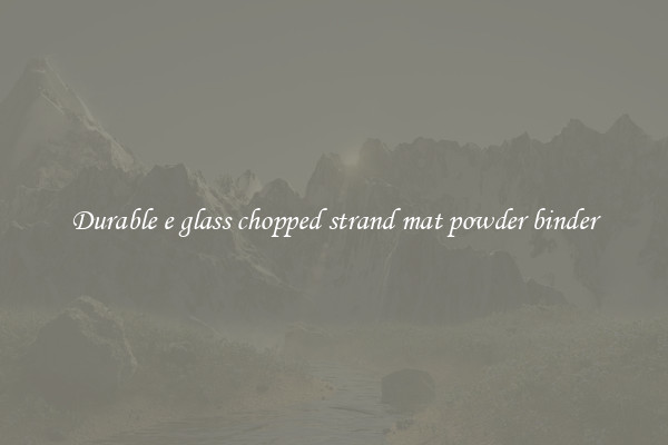 Durable e glass chopped strand mat powder binder