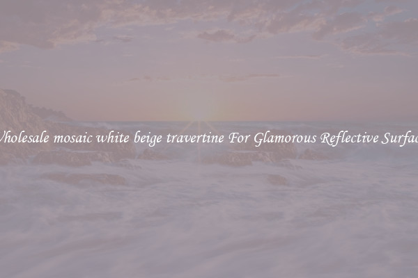 Wholesale mosaic white beige travertine For Glamorous Reflective Surfaces