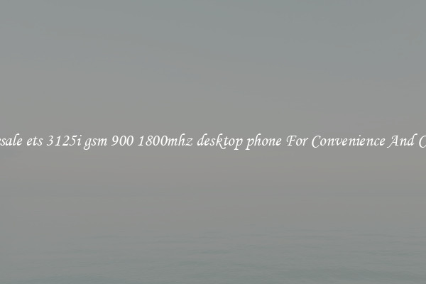 Wholesale ets 3125i gsm 900 1800mhz desktop phone For Convenience And Comfort